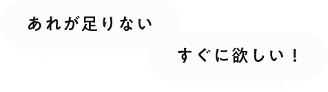あれが足りない すぐに欲しい！