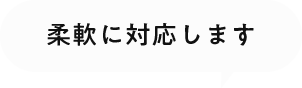 柔軟に対応します