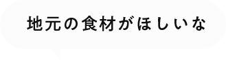 地元の食材がほしいな