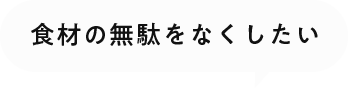 食材の無駄をなくしたい