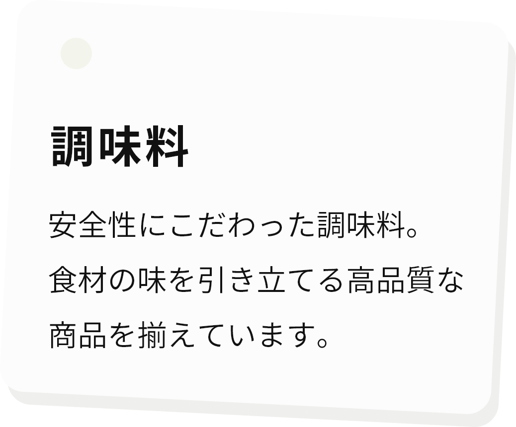 調味料 安全性にこだわった調味料。食材の味を引き立てる高品質な商品を揃えています。